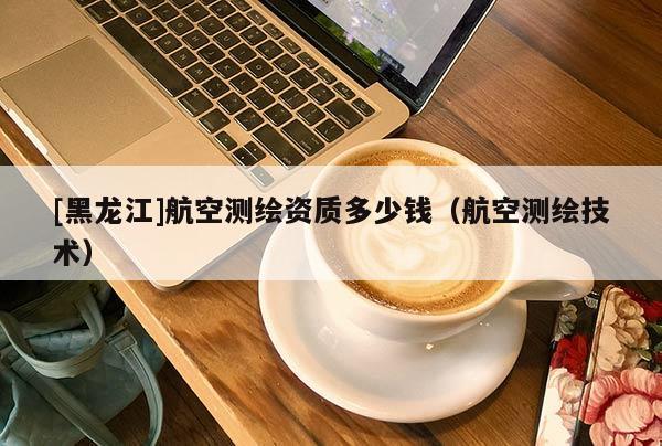 [黑龍江]航空測繪資質(zhì)多少錢（航空測繪技術(shù)）
