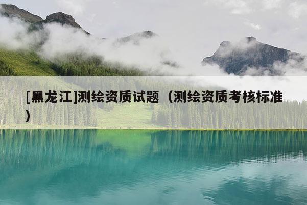 [黑龍江]測(cè)繪資質(zhì)試題（測(cè)繪資質(zhì)考核標(biāo)準(zhǔn)）