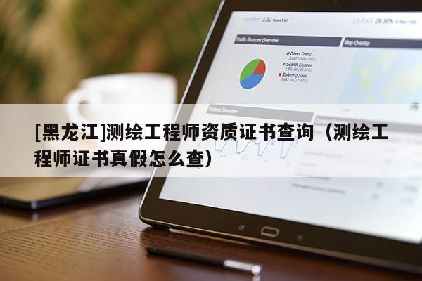 [黑龍江]測繪工程師資質(zhì)證書查詢（測繪工程師證書真假怎么查）