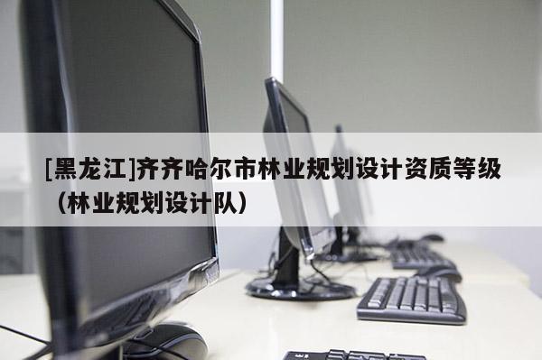 [黑龍江]齊齊哈爾市林業(yè)規(guī)劃設(shè)計(jì)資質(zhì)等級(jí)（林業(yè)規(guī)劃設(shè)計(jì)隊(duì)）
